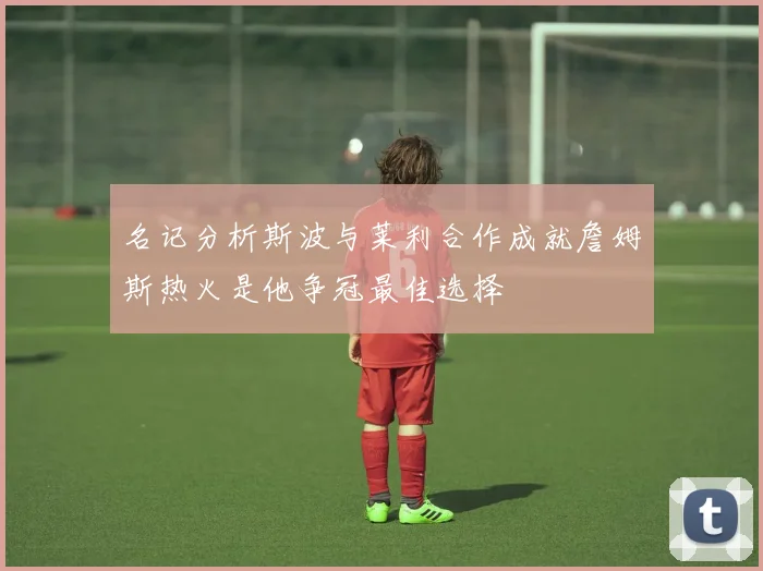 名记分析斯波与莱利合作成就詹姆斯热火是他争冠最佳选择