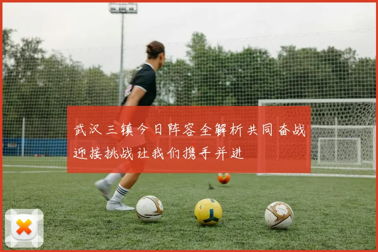 武汉三镇今日阵容全解析共同奋战迎接挑战让我们携手并进