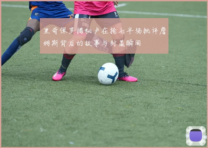 里奇保罗揭秘卢在抢七半场批评詹姆斯背后的故事与封盖瞬间