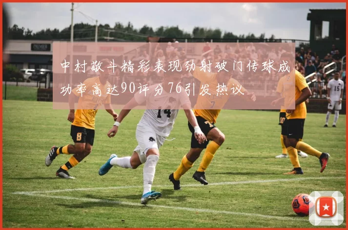 中村敬斗精彩表现劲射破门传球成功率高达90评分76引发热议