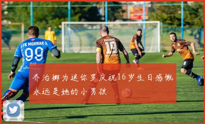 乔治娜为迷你罗庆祝16岁生日感慨永远是她的小男孩