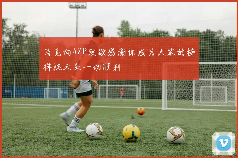 马竞向AZP致敬感谢你成为大家的榜样祝未来一切顺利