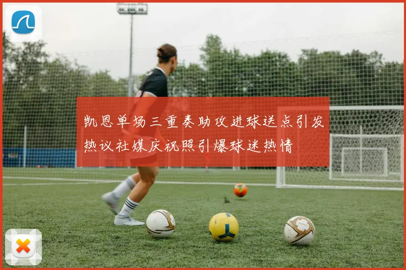 凯恩单场三重奏助攻进球送点引发热议社媒庆祝照引爆球迷热情