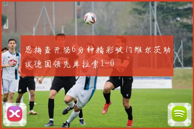 恩梅查开场6分钟精彩破门维尔茨助攻德国领先库拉索1-0