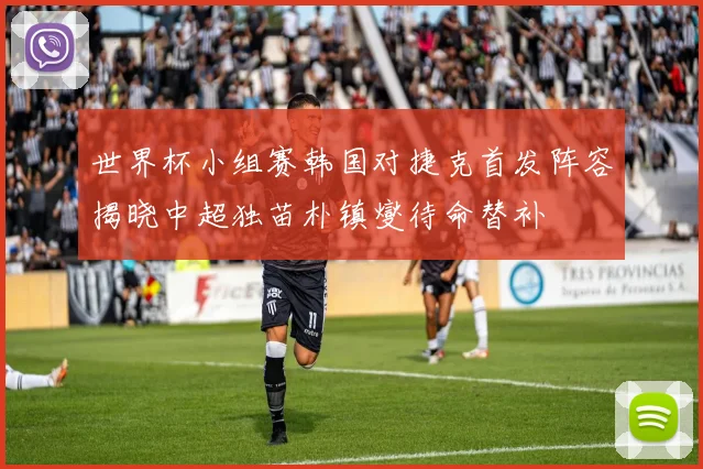 世界杯小组赛韩国对捷克首发阵容揭晓中超独苗朴镇燮待命替补