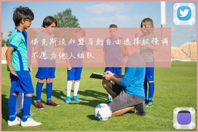 福克斯谈加盟马刺自由选择权强调不愿为他人组队