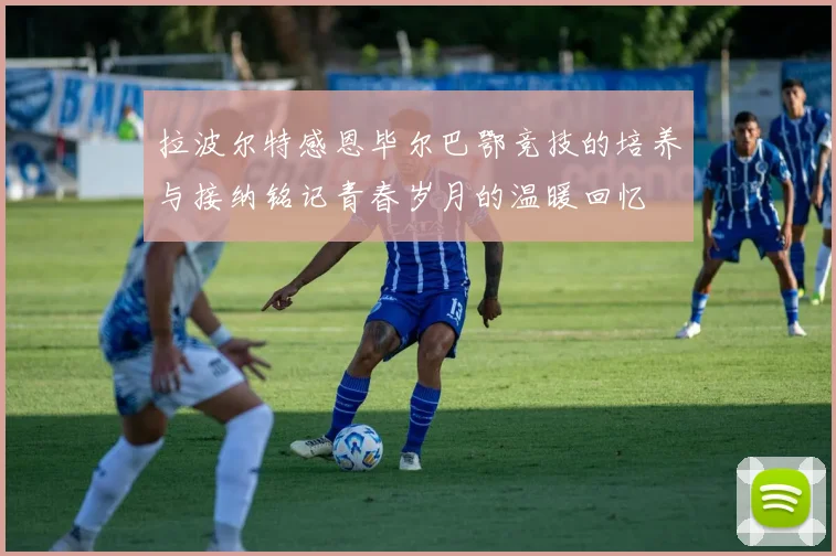 拉波尔特感恩毕尔巴鄂竞技的培养与接纳铭记青春岁月的温暖回忆