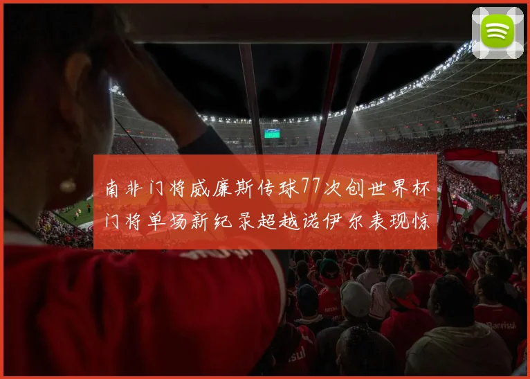 南非门将威廉斯传球77次创世界杯门将单场新纪录超越诺伊尔表现惊艳