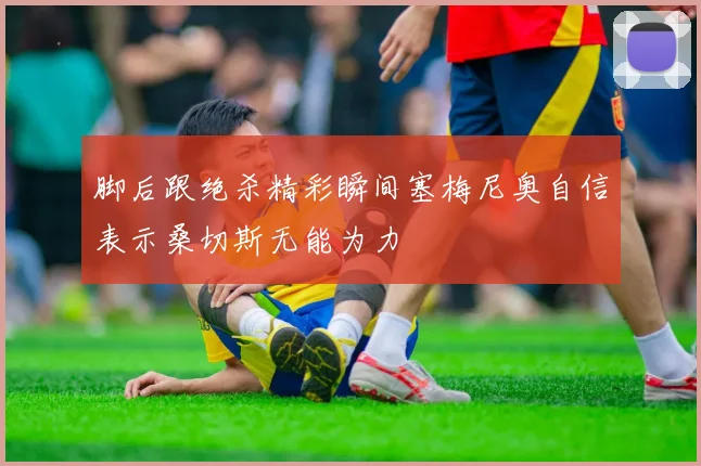 脚后跟绝杀精彩瞬间塞梅尼奥自信表示桑切斯无能为力