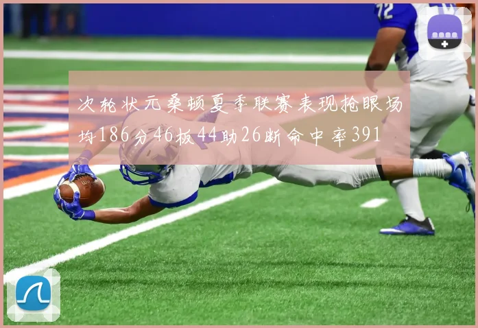 次轮状元桑顿夏季联赛表现抢眼场均186分46板44助26断命中率391