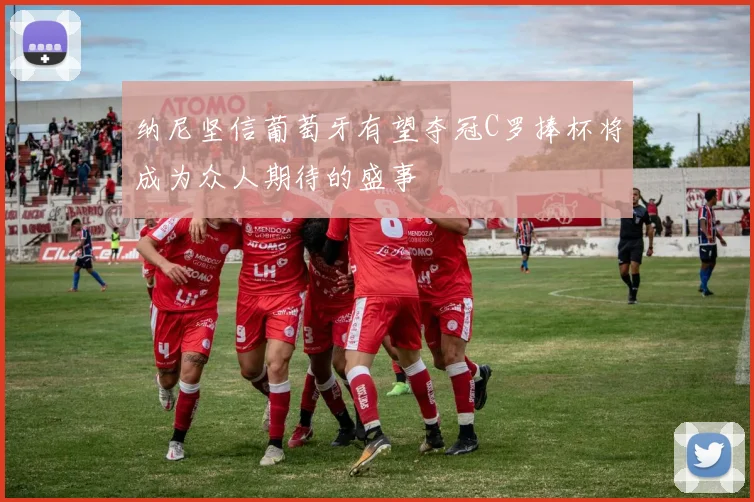 纳尼坚信葡萄牙有望夺冠C罗捧杯将成为众人期待的盛事