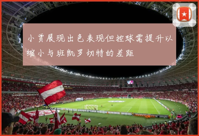 小贾展现出色表现但控球需提升以缩小与班凯罗切特的差距