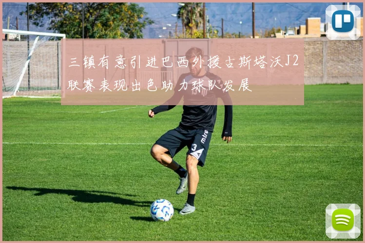 三镇有意引进巴西外援古斯塔沃J2联赛表现出色助力球队发展