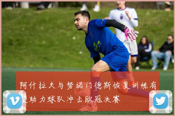 阿什拉夫与努诺门德斯恢复训练有望助力球队冲击欧冠决赛