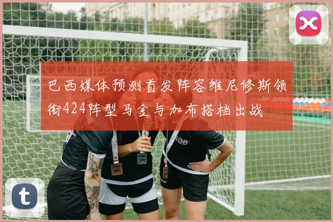 巴西媒体预测首发阵容维尼修斯领衔424阵型马金与加布搭档出战