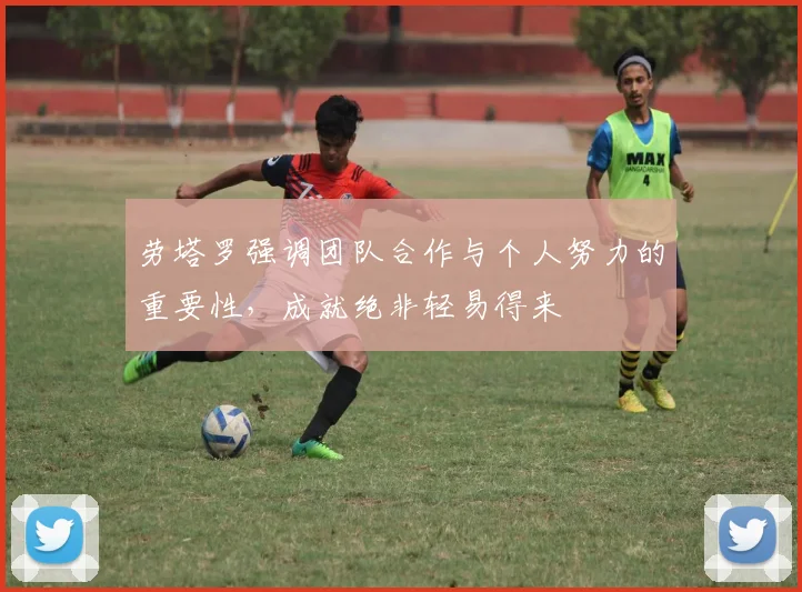 劳塔罗强调团队合作与个人努力的重要性，成就绝非轻易得来