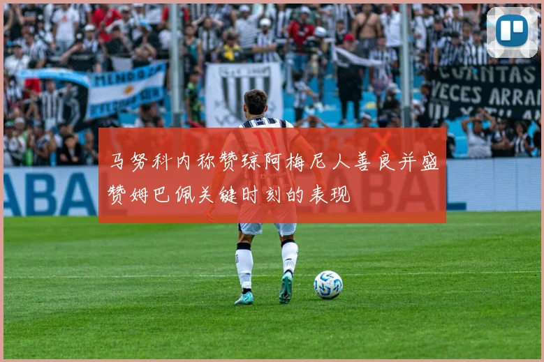 马努科内称赞琼阿梅尼人善良并盛赞姆巴佩关键时刻的表现