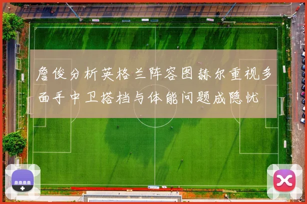 詹俊分析英格兰阵容图赫尔重视多面手中卫搭档与体能问题成隐忧