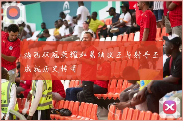 梅西双冠荣耀加冕助攻王与射手王成就历史传奇