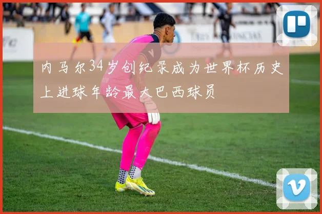 内马尔34岁创纪录成为世界杯历史上进球年龄最大巴西球员
