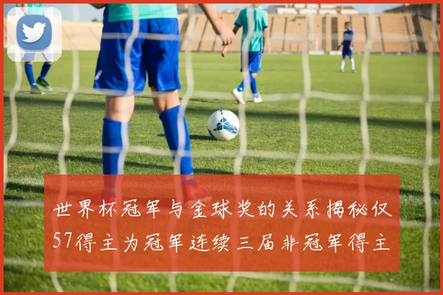 世界杯冠军与金球奖的关系揭秘仅57得主为冠军连续三届非冠军得主分析