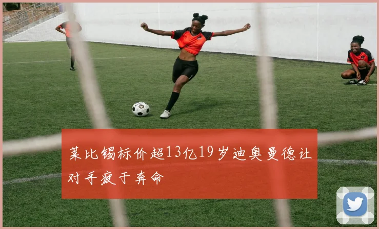 莱比锡标价超13亿19岁迪奥曼德让对手疲于奔命