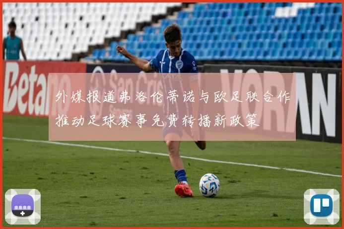 外媒报道弗洛伦蒂诺与欧足联合作推动足球赛事免费转播新政策