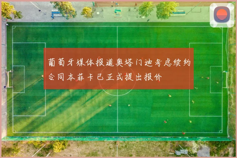 葡萄牙媒体报道奥塔门迪考虑续约合同本菲卡已正式提出报价