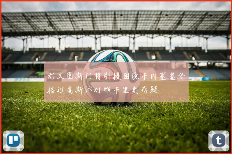 尤文图斯门将引援困境卡内塞基价格过高斯帅对维卡里奥存疑